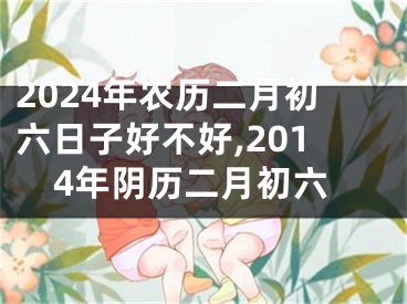 2024年农历二月初六日子好不好,2014年阴历二月初六
