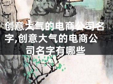 创意大气的电商公司名字,创意大气的电商公司名字有哪些