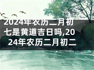2024年农历二月初七是黄道吉日吗,2024年农历二月初二