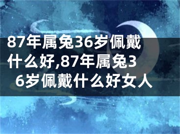 87年属兔36岁佩戴什么好,87年属兔36岁佩戴什么好女人