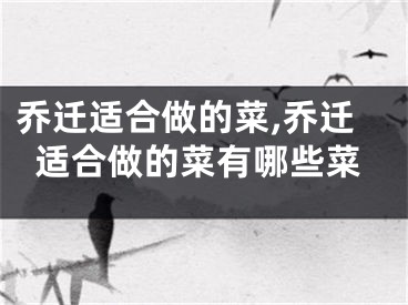 乔迁适合做的菜,乔迁适合做的菜有哪些菜
