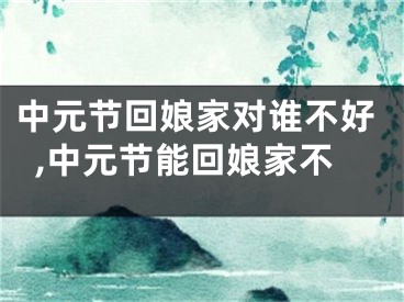 中元节回娘家对谁不好,中元节能回娘家不