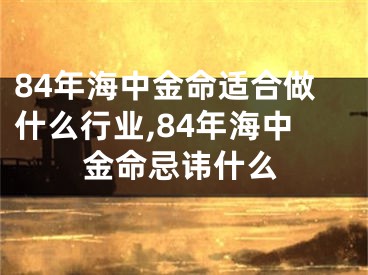 84年海中金命适合做什么行业,84年海中金命忌讳什么