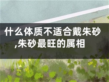 什么体质不适合戴朱砂,朱砂最旺的属相