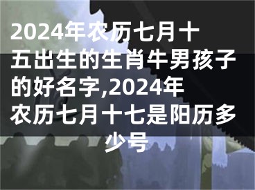 2024年农历七月十五出生的生肖牛男孩子的好名字,2024年农历七月十七是阳历多少号