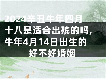 2024辛丑牛年四月十八是适合出殡的吗,牛年4月14日出生的好不好婚姻