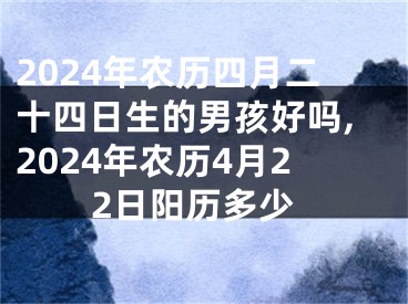 2024年农历四月二十四日生的男孩好吗,2024年农历4月22日阳历多少