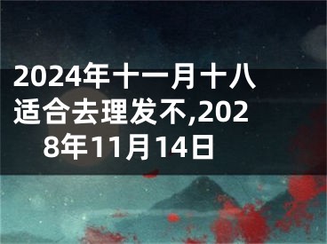 2024年十一月十八适合去理发不,2028年11月14日