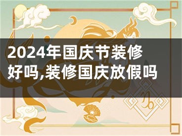2024年国庆节装修好吗,装修国庆放假吗