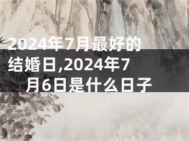 2024年7月最好的结婚日,2024年7月6日是什么日子