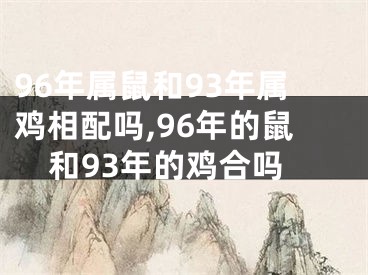 96年属鼠和93年属鸡相配吗,96年的鼠和93年的鸡合吗