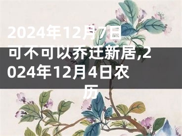 2024年12月7日可不可以乔迁新居,2024年12月4日农历