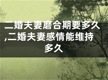 二婚夫妻磨合期要多久,二婚夫妻感情能维持多久