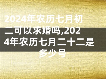 2024年农历七月初二可以求婚吗,2024年农历七月二十二是多少号
