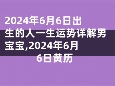 2024年6月6日出生的人一生运势详解男宝宝,2024年6月6日黄历