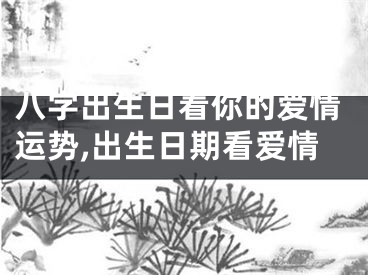 八字出生日看你的爱情运势,出生日期看爱情