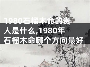 1980石榴木命的贵人是什么,1980年石榴木命哪个方向最好
