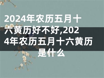 2024年农历五月十六黄历好不好,2024年农历五月十六黄历是什么