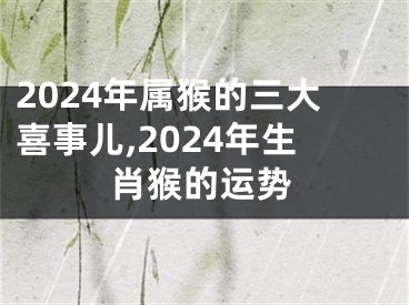 2024年属猴的三大喜事儿,2024年生肖猴的运势