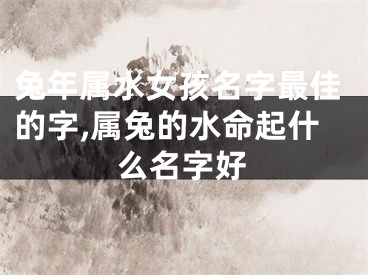 兔年属水女孩名字最佳的字,属兔的水命起什么名字好