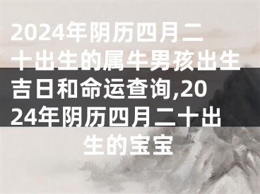 2024年阴历四月二十出生的属牛男孩出生吉日和命运查询,2024年阴历四月二十出生的宝宝