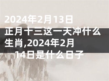 2024年2月13日正月十三这一天冲什么生肖,2024年2月14日是什么日子