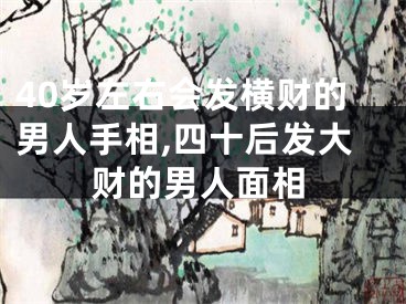 40岁左右会发横财的男人手相,四十后发大财的男人面相