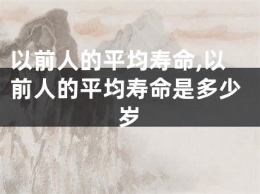 以前人的平均寿命,以前人的平均寿命是多少岁