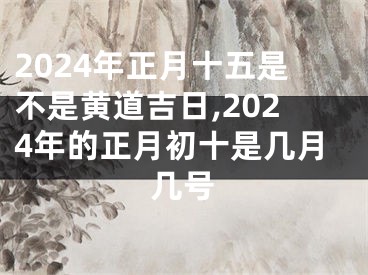 2024年正月十五是不是黄道吉日,2024年的正月初十是几月几号