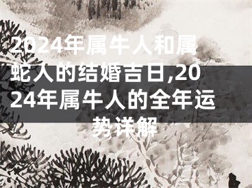 2024年属牛人和属蛇人的结婚吉日,2024年属牛人的全年运势详解