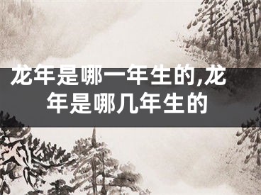 龙年是哪一年生的,龙年是哪几年生的