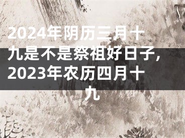 2024年阴历三月十九是不是祭祖好日子,2023年农历四月十九