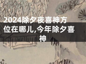2024除夕夜喜神方位在哪儿,今年除夕喜神