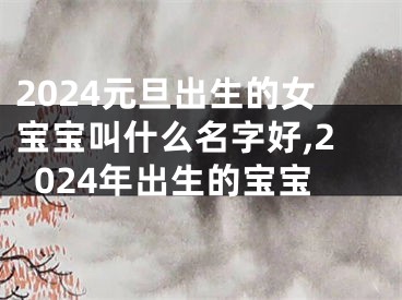 2024元旦出生的女宝宝叫什么名字好,2024年出生的宝宝
