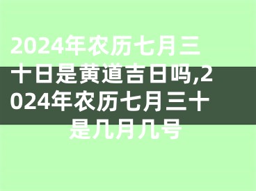 2024年农历七月三十日是黄道吉日吗,2024年农历七月三十是几月几号