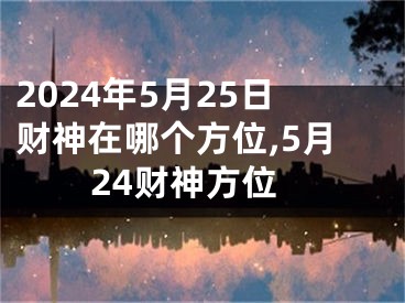 2024年5月25日财神在哪个方位,5月24财神方位