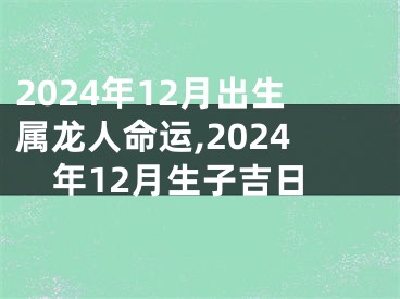2024年12月出生属龙人命运,2024年12月生子吉日
