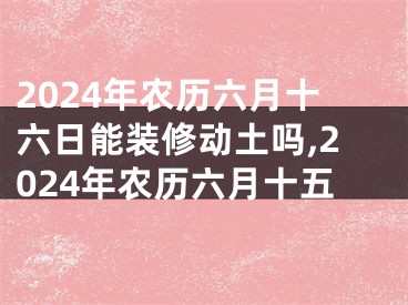 2024年农历六月十六日能装修动土吗,2024年农历六月十五