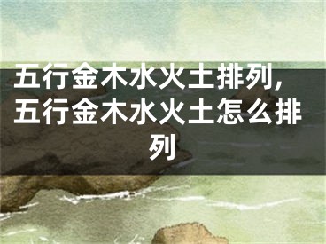 五行金木水火土排列,五行金木水火土怎么排列