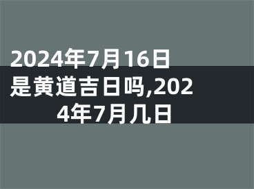 2024年7月16日是黄道吉日吗,2024年7月几日