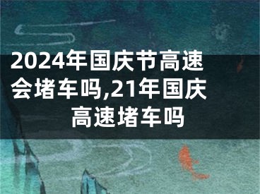 2024年国庆节高速会堵车吗,21年国庆高速堵车吗