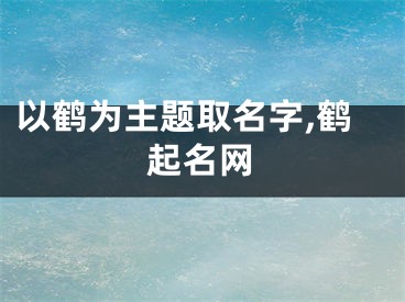 以鹤为主题取名字,鹤起名网