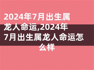 2024年7月出生属龙人命运,2024年7月出生属龙人命运怎么样