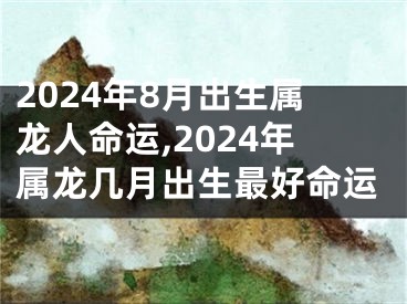 2024年8月出生属龙人命运,2024年属龙几月出生最好命运