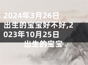 2024年3月26日出生的宝宝好不好,2023年10月25日出生的宝宝