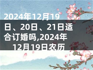 2024年12月19日、20日、21日适合订婚吗,2024年12月19日农历
