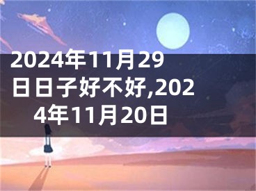 2024年11月29日日子好不好,2024年11月20日