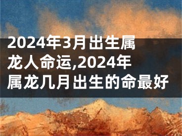 2024年3月出生属龙人命运,2024年属龙几月出生的命最好