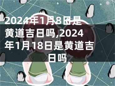 2024年1月8日是黄道吉日吗,2024年1月18日是黄道吉日吗