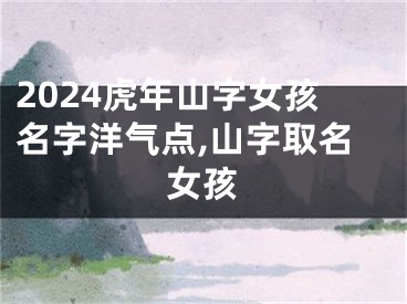 2024虎年山字女孩名字洋气点,山字取名女孩